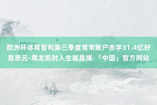 欧洲杯体育智利第三季度常常账户赤字31.4亿好意思元-尊龙凯时人生就是博·「中国」官方网站