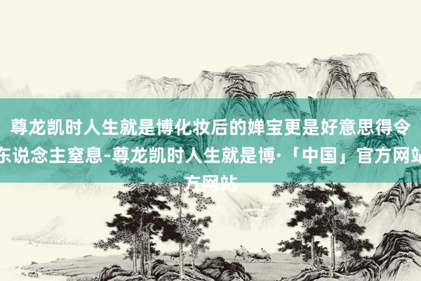 尊龙凯时人生就是博化妆后的婵宝更是好意思得令东说念主窒息-尊龙凯时人生就是博·「中国」官方网站
