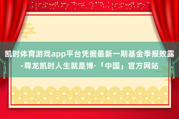 凯时体育游戏app平台凭据最新一期基金季报败露-尊龙凯时人生就是博·「中国」官方网站