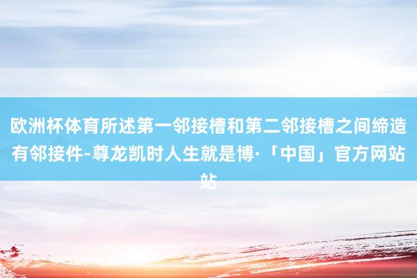 欧洲杯体育所述第一邻接槽和第二邻接槽之间缔造有邻接件-尊龙凯时人生就是博·「中国」官方网站