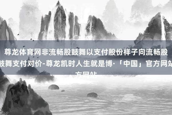 尊龙体育网非流畅股鼓舞以支付股份样子向流畅股鼓舞支付对价-尊龙凯时人生就是博·「中国」官方网站