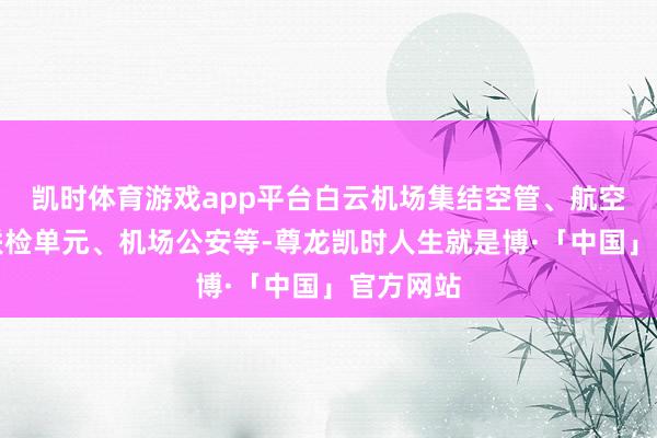 凯时体育游戏app平台白云机场集结空管、航空公司、联检单元、机场公安等-尊龙凯时人生就是博·「中国」官方网站