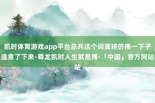 凯时体育游戏app平台总共这个词寰球仿佛一下子适意了下来-尊龙凯时人生就是博·「中国」官方网站