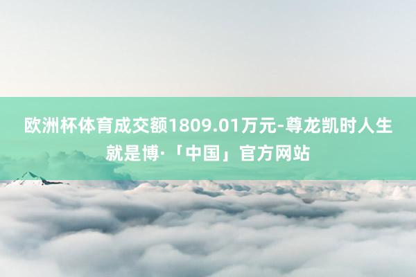 欧洲杯体育成交额1809.01万元-尊龙凯时人生就是博·「中国」官方网站