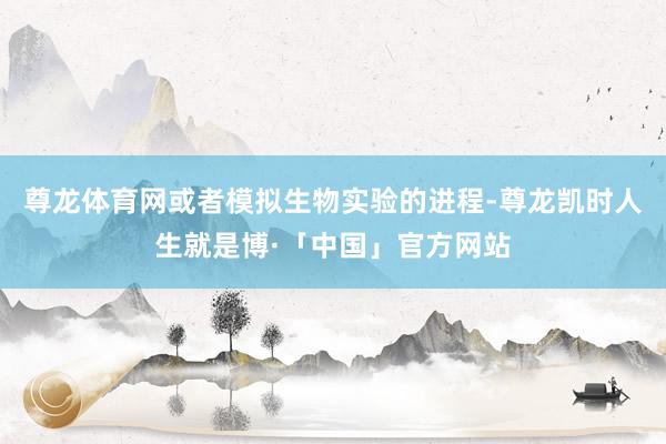 尊龙体育网或者模拟生物实验的进程-尊龙凯时人生就是博·「中国」官方网站