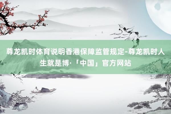 尊龙凯时体育说明香港保障监管规定-尊龙凯时人生就是博·「中国」官方网站