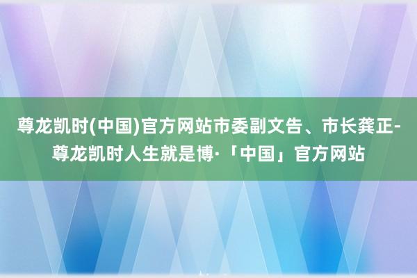 尊龙凯时(中国)官方网站市委副文告、市长龚正-尊龙凯时人生就是博·「中国」官方网站