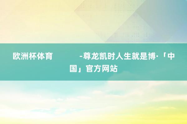 欧洲杯体育            -尊龙凯时人生就是博·「中国」官方网站