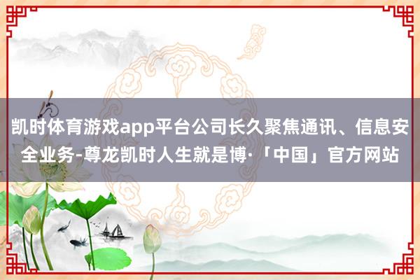 凯时体育游戏app平台公司长久聚焦通讯、信息安全业务-尊龙凯时人生就是博·「中国」官方网站