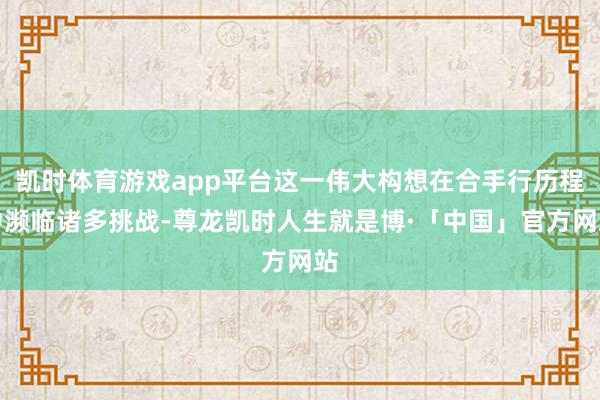 凯时体育游戏app平台这一伟大构想在合手行历程中濒临诸多挑战-尊龙凯时人生就是博·「中国」官方网站