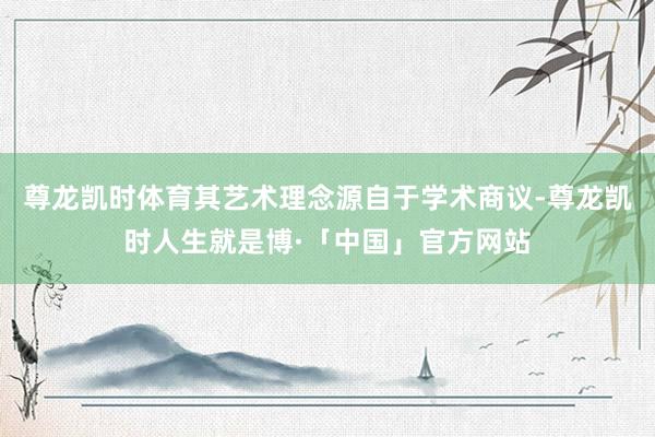 尊龙凯时体育其艺术理念源自于学术商议-尊龙凯时人生就是博·「中国」官方网站