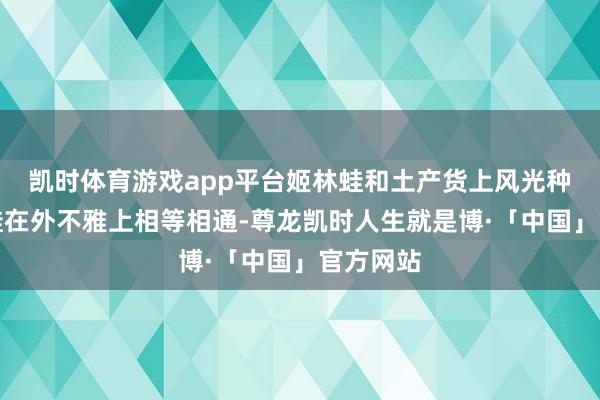 凯时体育游戏app平台姬林蛙和土产货上风光种镇海林蛙在外不雅上相等相通-尊龙凯时人生就是博·「中国」官方网站