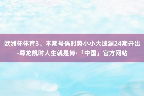 欧洲杯体育3、本期号码时势小小大遗漏24期开出-尊龙凯时人生就是博·「中国」官方网站