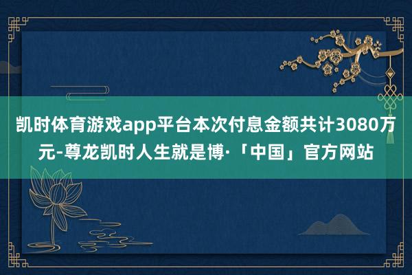 凯时体育游戏app平台本次付息金额共计3080万元-尊龙凯时人生就是博·「中国」官方网站