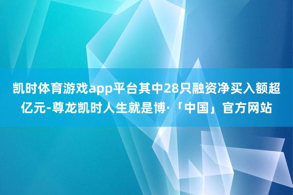 凯时体育游戏app平台其中28只融资净买入额超亿元-尊龙凯时人生就是博·「中国」官方网站