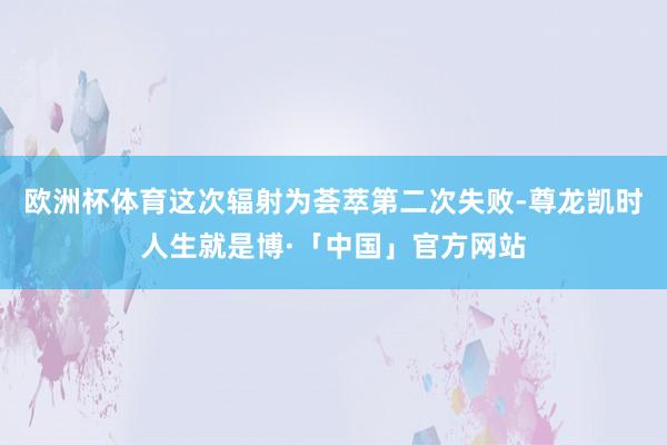 欧洲杯体育这次辐射为荟萃第二次失败-尊龙凯时人生就是博·「中国」官方网站