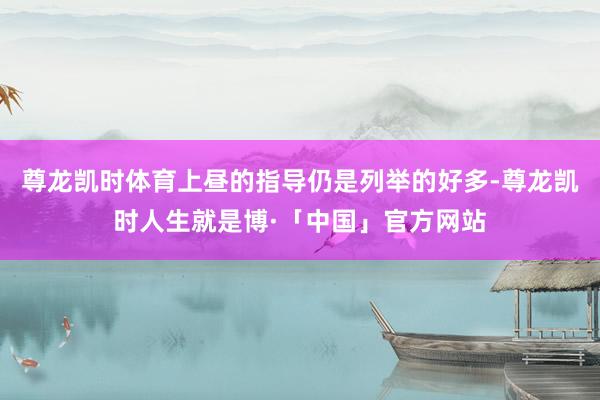 尊龙凯时体育上昼的指导仍是列举的好多-尊龙凯时人生就是博·「中国」官方网站