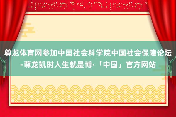 尊龙体育网参加中国社会科学院中国社会保障论坛-尊龙凯时人生就是博·「中国」官方网站