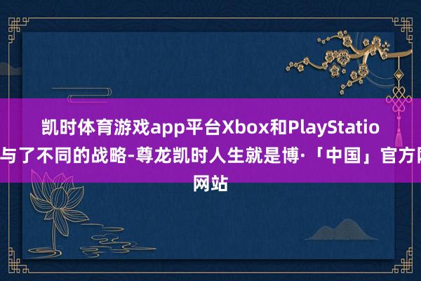 凯时体育游戏app平台Xbox和PlayStation给与了不同的战略-尊龙凯时人生就是博·「中国」官方网站