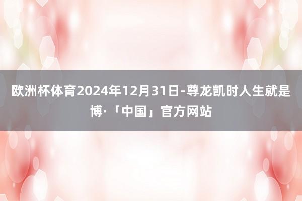 欧洲杯体育2024年12月31日-尊龙凯时人生就是博·「中国」官方网站