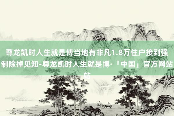 尊龙凯时人生就是博当地有非凡1.8万住户接到强制除掉见知-尊龙凯时人生就是博·「中国」官方网站