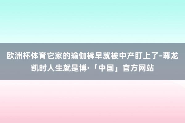 欧洲杯体育它家的瑜伽裤早就被中产盯上了-尊龙凯时人生就是博·「中国」官方网站