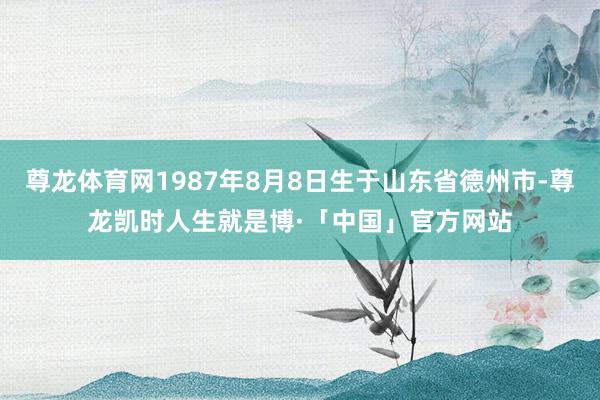 尊龙体育网1987年8月8日生于山东省德州市-尊龙凯时人生就是博·「中国」官方网站