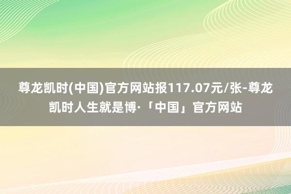 尊龙凯时(中国)官方网站报117.07元/张-尊龙凯时人生就是博·「中国」官方网站