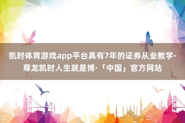 凯时体育游戏app平台具有7年的证券从业教学-尊龙凯时人生就是博·「中国」官方网站